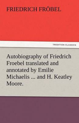 Autobiography of Friedrich Froebel Translated and Annotated by Emilie Michaelis ... and H. Keatley Moore. (Paperback)