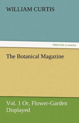 The Botanical Magazine, Vol. 1 Or, Flower-Garden Displayed (Paperback)