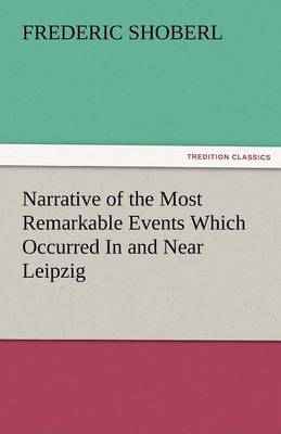 Narrative of the Most Remarkable Events Which Occurred in and Near Leipzig Immediately Before, During, and Subsequent To, the Sanguinary Series of Eng (Paperback)