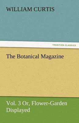 The Botanical Magazine, Vol. 3 Or, Flower-Garden Displayed (Paperback)