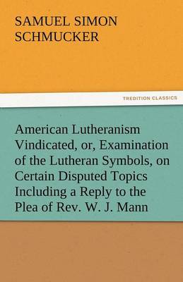 American Lutheranism Vindicated, Or, Examination of the Lutheran Symbols, on Certain Disputed Topics Including a Reply to the Plea of REV. W. J. Mann (Paperback)