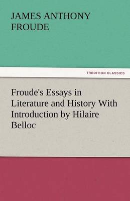 Froude's Essays in Literature and History with Introduction by Hilaire Belloc (Paperback)