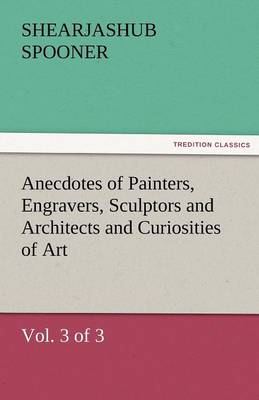 Anecdotes of Painters, Engravers, Sculptors and Architects and Curiosities of Art (Vol. 3 of 3) (Paperback)