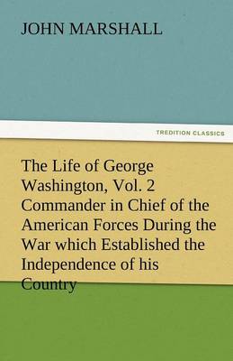 The Life of George Washington, Vol. 2 Commander in Chief of the American Forces During the War Which Established the Independence of His Country and F (Paperback)
