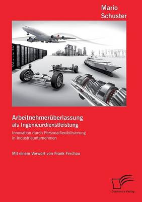 Arbeitnehmeruberlassung ALS Ingenieurdienstleistung: Innovation Durch Personalflexibilisierung in Industrieunternehmen (Paperback)