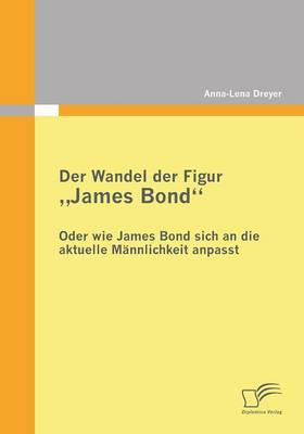 Der Wandel Der Figur James Bond - Oder Wie James Bond Sich an Die Aktuelle Mannlichkeit Anpasst (Paperback)