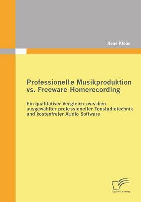 Professionelle Musikproduktion vs. Freeware Homerecording: Ein Qualitativer Vergleich Zwischen Ausgewahlter Professioneller Tonstudiotechnik Und Koste (Paperback)
