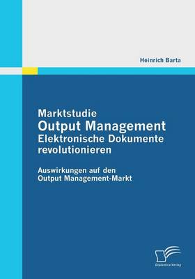 Marktstudie Output Management: Elektronische Dokumente Revolutionieren (Paperback)