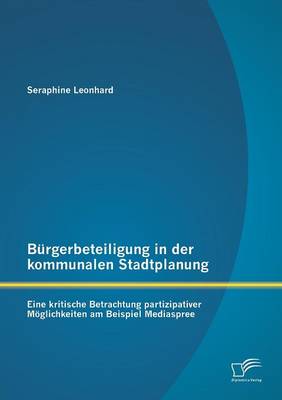 Burgerbeteiligung in Der Kommunalen Stadtplanung: Eine Kritische Betrachtung Partizipativer Moglichkeiten Am Beispiel Mediaspree (Paperback)