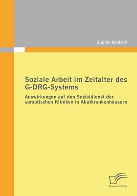 Soziale Arbeit Im Zeitalter Des G-Drg-Systems: Auswirkungen Auf Den Sozialdienst Der Somatischen Kliniken in Akutkrankenhausern (Paperback)
