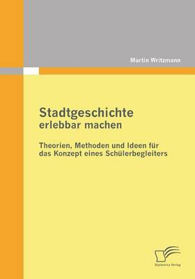Stadtgeschichte Erlebbar Machen: Theorien, Methoden Und Ideen Fur Das Konzept Eines Schulerbegleiters (Paperback)