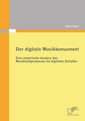 Der Digitale Musikkonsument: Eine Empirische Analyse Des Musikkaufprozesses Im Digitalen Zeitalter (Paperback)