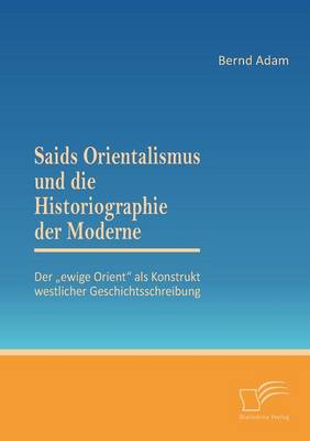 Saids Orientalismus Und Die Historiographie Der Moderne: Der Ewige Orient ALS Konstrukt Westlicher Geschichtsschreibung (Paperback)