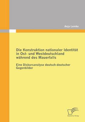 Die Konstruktion Nationaler Identitat in Ost- Und Westdeutschland Wahrend Des Mauerfalls (Paperback)