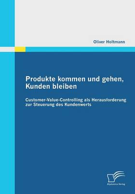 Produkte Kommen Und Gehen, Kunden Bleiben: Customer-Value-Controlling ALS Herausforderung Zur Steuerung Des Kundenwerts (Paperback)