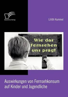 Wie Das Fernsehen Uns PR GT: Auswirkungen Von Fernsehkonsum Auf Kinder Und Jugendliche (Paperback)