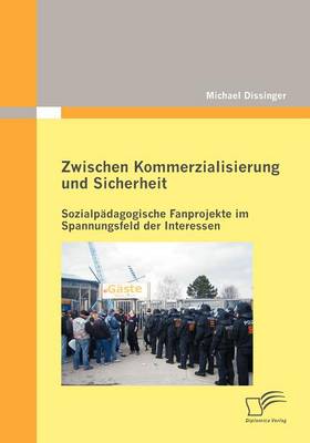 Zwischen Kommerzialisierung Und Sicherheit: Sozialp Dagogische Fanprojekte Im Spannungsfeld Der Interessen (Paperback)