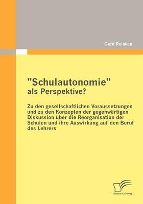 "Schulautonomie" ALS Perspektive? - Zu Den Gesellschaftlichen Voraussetzungen Und Zu Den Konzepten Der Gegenw Rtigen Diskussion Ber Die Reorganisation Der Schulen Und Ihre Auswirkung Auf Den Beruf Des Lehrers (Paperback)