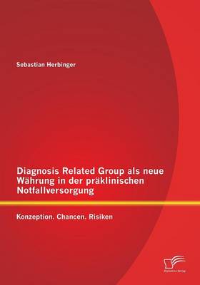 Diagnosis Related Group ALS Neue Wahrung in Der Praklinischen Notfallversorgung: Konzeption. Chancen. Risiken (Paperback)