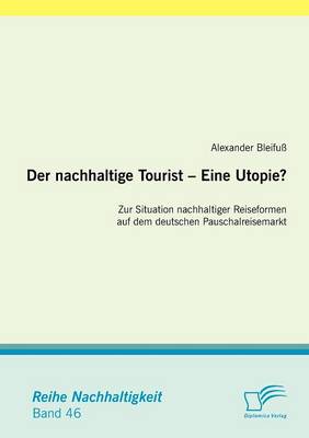 Der Nachhaltige Tourist - Eine Utopie? Zur Situation Nachhaltiger Reiseformen Auf Dem Deutschen Pauschalreisemarkt (Paperback)