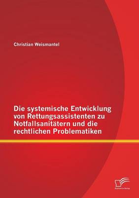 Die Systemische Entwicklung Von Rettungsassistenten Zu Notfallsanitatern Und Die Rechtlichen Problematiken (Paperback)