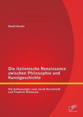 Die Italienische Renaissance Zwischen Philosophie Und Kunstgeschichte: Die Auffassungen Nach Jacob Burckhardt Und Friedrich Nietzsche (Paperback)