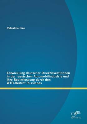 Entwicklung Deutscher Direktinvestitionen in Der Russischen Automobilindustrie Und Ihre Beeinflussung Durch Den Wto-Beitritt Russlands (Paperback)