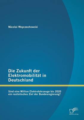 Die Zukunft Der Elektromobilitat in Deutschland: Sind Eine Million Elektrofahrzeuge Bis 2020 Ein Realistisches Ziel Der Bundesregierung? (Paperback)