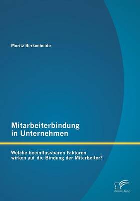 Mitarbeiterbindung in Unternehmen: Welche Beeinflussbaren Faktoren Wirken Auf Die Bindung Der Mitarbeiter? (Paperback)
