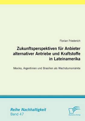 Zukunftsperspektiven Fur Anbieter Alternativer Antriebe Und Kraftstoffe in Lateinamerika: Mexiko, Argentinien Und Brasilien ALS Wachstumsm Rkte (Paperback)