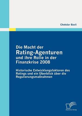 Die Macht Der Rating-Agenturen Und Ihre Rolle in Der Finanzkrise 2008: Historische Entwicklungsfaktoren Des Ratings Und Ein Berblick Ber Die Regulierungsma Nahmen (Paperback)