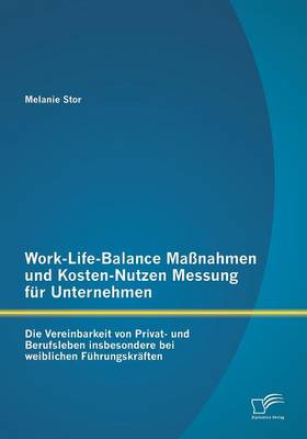 Work-Life-Balance Massnahmen Und Kosten-Nutzen Messung Fur Unternehmen: Die Vereinbarkeit Von Privat- Und Berufsleben Insbesondere Bei Weiblichen Fuhr (Paperback)