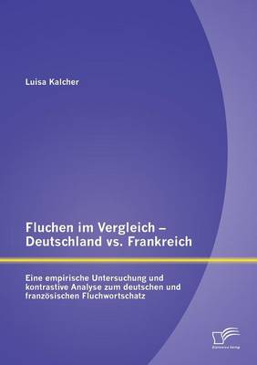 Fluchen Im Vergleich - Deutschland vs. Frankreich: Eine Empirische Untersuchung Und Kontrastive Analyse Zum Deutschen Und Franzosischen Fluchwortschatz (Paperback)