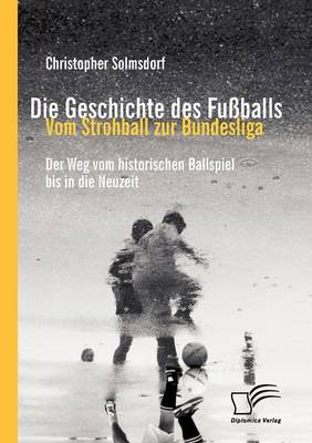Die Geschichte Des Fu Balls: Vom Strohball Zur Bundesliga (Paperback)