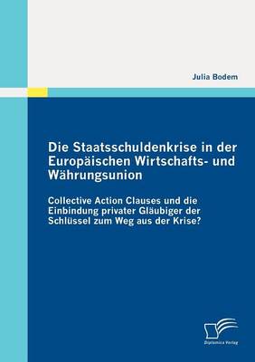 Die Staatsschuldenkrise in Der Europ Ischen Wirtschafts- Und W Hrungsunion: Collective Action Clauses Und Die Einbindung Privater Gl Ubiger Der Schl Ssel Zum Weg Aus Der Krise? (Paperback)