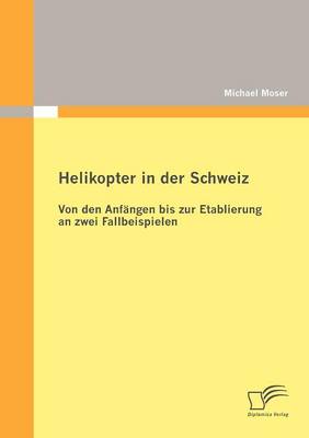 Helikopter in Der Schweiz: Von Den Anf Ngen Bis Zur Etablierung an Zwei Fallbeispielen (Paperback)
