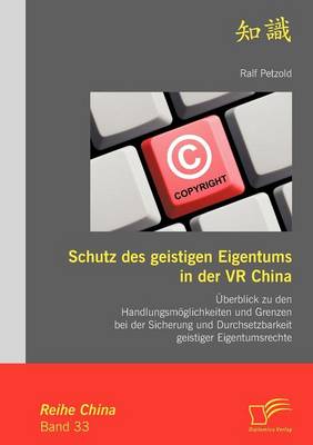 Schutz Des Geistigen Eigentums in Der VR China: berblick Zu Den Handlungsm glichkeiten Und Grenzen Bei Der Sicherung Und Durchsetzbarkeit Geistiger Eigentumsrechte (Paperback)