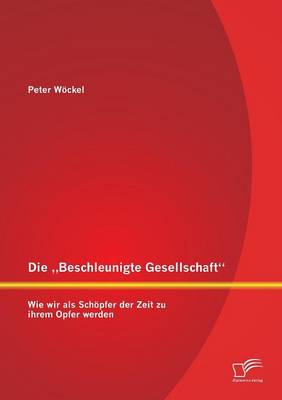 Die Beschleunigte Gesellschaft": Wie Wir ALS Schopfer Der Zeit Zu Ihrem Opfer Werden (Paperback)