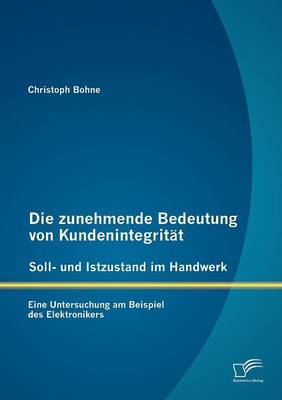 Die Zunehmende Bedeutung Von Kundenintegrit T - Soll- Und Istzustand Im Handwerk: Eine Untersuchung Am Beispiel Des Elektronikers (Paperback)