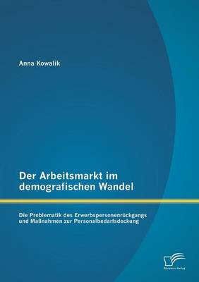 Der Arbeitsmarkt Im Demografischen Wandel: Die Problematik Des Erwerbspersonenr ckgangs Und Ma nahmen Zur Personalbedarfsdeckung (Paperback)