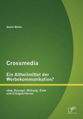 Crossmedia - Ein Allheilmittel Der Werbekommunikation? Idee, Konzept, Wirkung, Ziele Und Erfolgskriterien (Paperback)