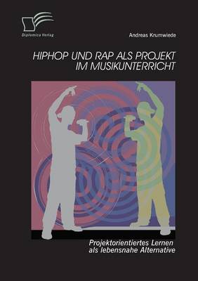 Hiphop Und Rap ALS Projekt Im Musikunterricht: Projektorientiertes Lernen ALS Lebensnahe Alternative (Paperback)
