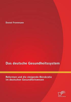 Das Deutsche Gesundheitssystem: Reformen Und Die Steigende Burokratie Im Deutschen Gesundheitswesen (Paperback)