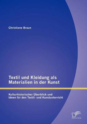 Textil Und Kleidung ALS Materialien in Der Kunst: Kulturhistorischer Berblick Und Ideen Fur Den Textil- Und Kunstunterricht (Paperback)