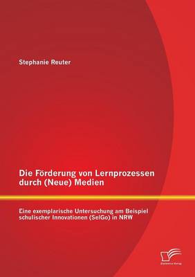 Die Foerderung von Lernprozessen durch (Neue) Medien: Eine exemplarische Untersuchung am Beispiel schulischer Innovationen (SelGo) in NRW (Paperback)