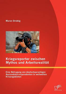 Kriegsreporter Zwischen Mythos Und Arbeitsrealit t: Eine Befragung Von Deutschsprachigen Auslandskorrespondenten in Weltweiten Krisengebieten (Paperback)
