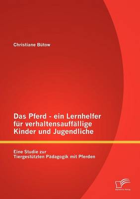 Das Pferd - Ein Lernhelfer Fur Verhaltensauff Llige Kinder Und Jugendliche: Eine Studie Zur Tiergest Tzten P Dagogik Mit Pferden (Paperback)