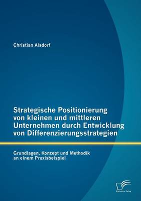 Strategische Positionierung Von Kleinen Und Mittleren Unternehmen Durch Entwicklung Von Differenzierungsstrategien: Grundlagen, Konzept Und Methodik an Einem Praxisbeispiel (Paperback)