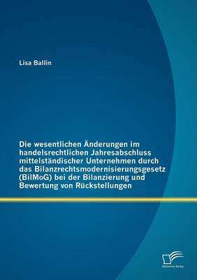Die Wesentlichen Nderungen Im Handelsrechtlichen Jahresabschluss Mittelst Ndischer Unternehmen Durch Das Bilanzrechtsmodernisierungsgesetz (Bilmog) Bei Der Bilanzierung Und Bewertung Von R Ckstellungen (Paperback)