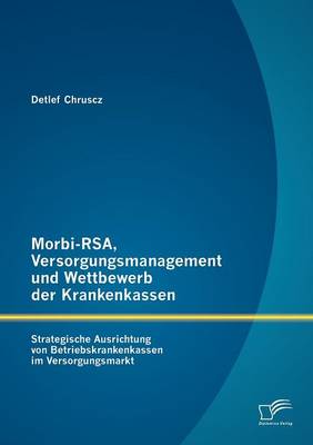 Morbi-Rsa, Versorgungsmanagement Und Wettbewerb Der Krankenkassen: Strategische Ausrichtung Von Betriebskrankenkassen Im Versorgungsmarkt (Paperback)